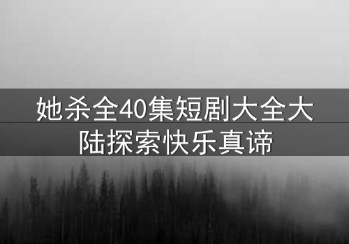 她杀全40集短剧大全大陆探索快乐真谛