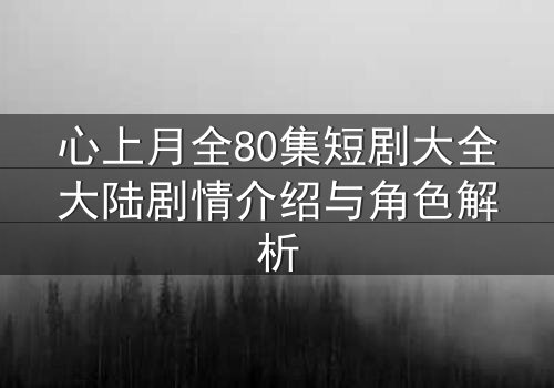 心上月全80集短剧大全大陆剧情介绍与角色解析