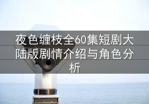 夜色缠枝全60集短剧大陆版剧情介绍与角色分析