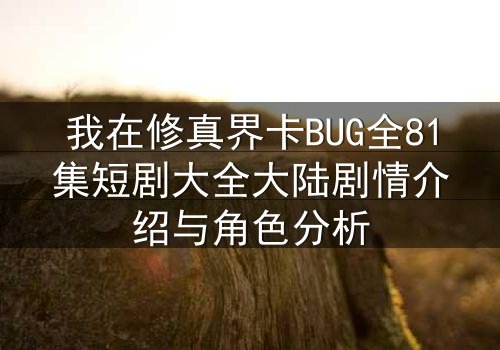 我在修真界卡BUG全81集短剧大全大陆剧情介绍与角色分析