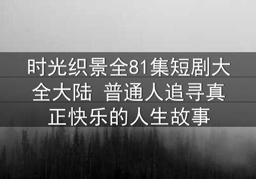时光织景全81集短剧大全大陆 普通人追寻真正快乐的人生故事