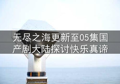 无尽之海更新至05集国产剧大陆探讨快乐真谛