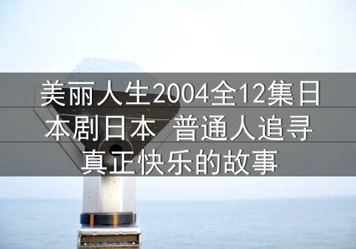 美丽人生2004全12集日本剧日本 普通人追寻真正快乐的故事