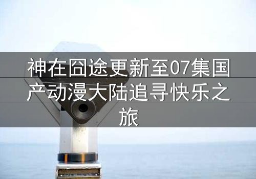 神在囧途更新至07集国产动漫大陆追寻快乐之旅