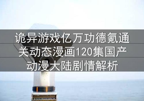 诡异游戏亿万功德氪通关动态漫画120集国产动漫大陆剧情解析