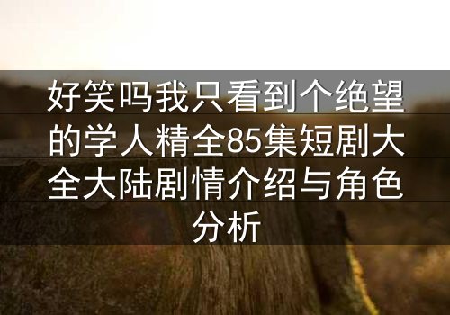 好笑吗我只看到个绝望的学人精全85集短剧大全大陆剧情介绍与角色分析
