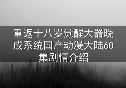重返十八岁觉醒大器晚成系统国产动漫大陆60集剧情介绍