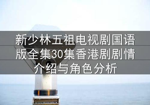 新少林五祖电视剧国语版全集30集香港剧剧情介绍与角色分析