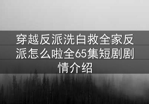 穿越反派洗白救全家反派怎么啦全65集短剧剧情介绍