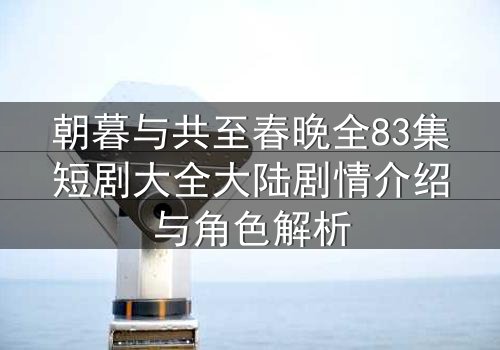 朝暮与共至春晚全83集短剧大全大陆剧情介绍与角色解析