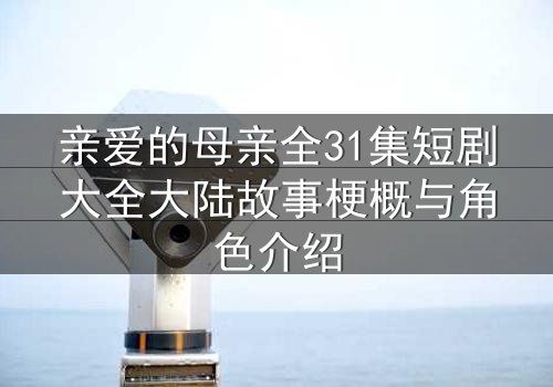 亲爱的母亲全31集短剧大全大陆故事梗概与角色介绍