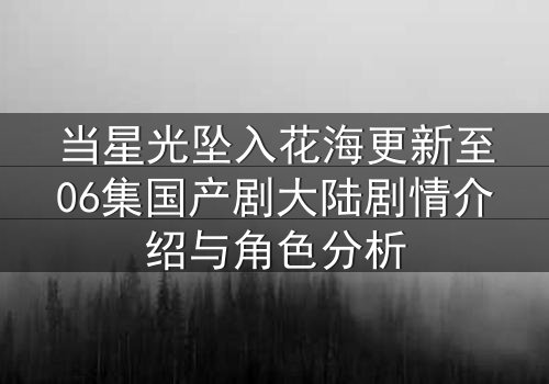 当星光坠入花海更新至06集国产剧大陆剧情介绍与角色分析