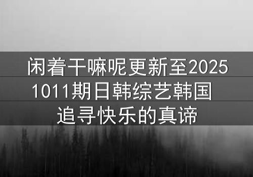 闲着干嘛呢更新至20251011期日韩综艺韩国 追寻快乐的真谛