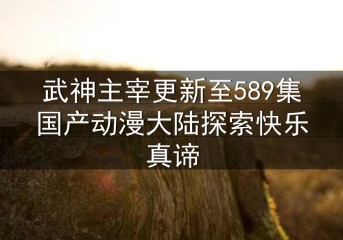 武神主宰更新至589集国产动漫大陆探索快乐真谛