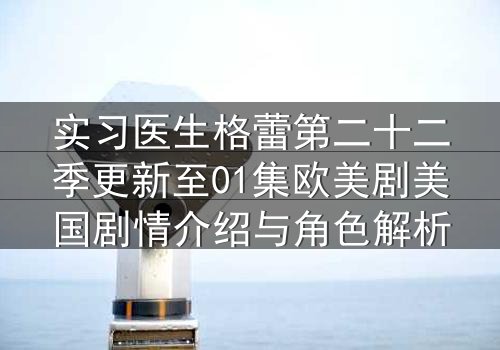 实习医生格蕾第二十二季更新至01集欧美剧美国剧情介绍与角色解析