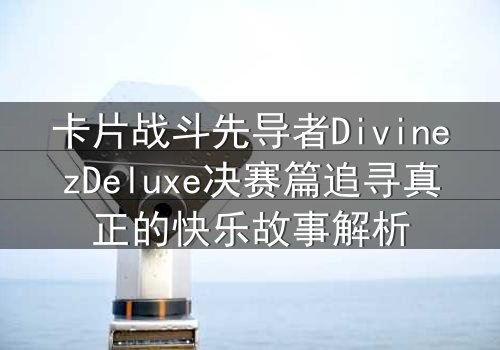 卡片战斗先导者DivinezDeluxe决赛篇追寻真正的快乐故事解析