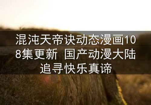 混沌天帝诀动态漫画108集更新 国产动漫大陆追寻快乐真谛