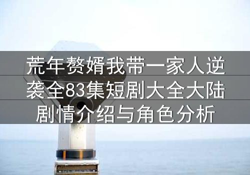 荒年赘婿我带一家人逆袭全83集短剧大全大陆剧情介绍与角色分析