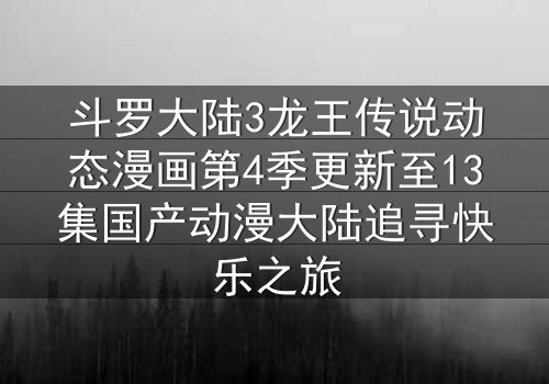 斗罗大陆3龙王传说动态漫画第4季更新至13集国产动漫大陆追寻快乐之旅