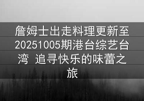 詹姆士出走料理更新至20251005期港台综艺台湾 追寻快乐的味蕾之旅