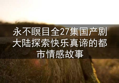 永不瞑目全27集国产剧大陆探索快乐真谛的都市情感故事