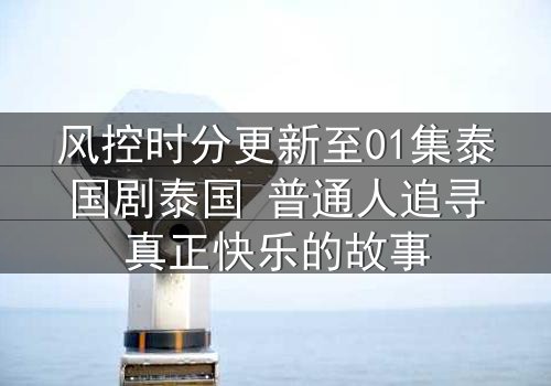 风控时分更新至01集泰国剧泰国 普通人追寻真正快乐的故事