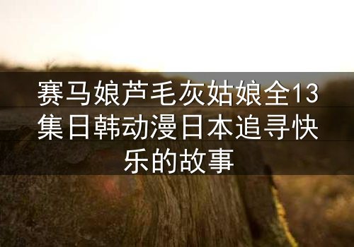 赛马娘芦毛灰姑娘全13集日韩动漫日本追寻快乐的故事
