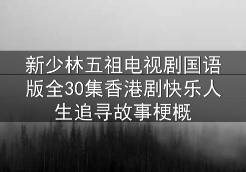 新少林五祖电视剧国语版全30集香港剧快乐人生追寻故事梗概