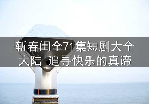 斩春闺全71集短剧大全大陆 追寻快乐的真谛