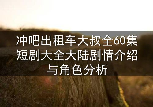 冲吧出租车大叔全60集短剧大全大陆剧情介绍与角色分析