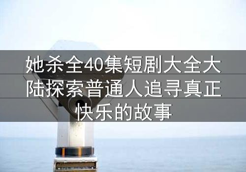 她杀全40集短剧大全大陆探索普通人追寻真正快乐的故事