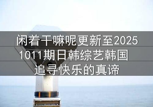 闲着干嘛呢更新至20251011期日韩综艺韩国 追寻快乐的真谛
