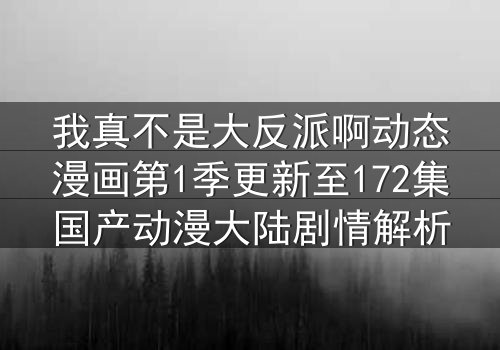 我真不是大反派啊动态漫画第1季更新至172集国产动漫大陆剧情解析