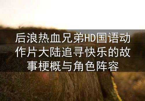 后浪热血兄弟HD国语动作片大陆追寻快乐的故事梗概与角色阵容