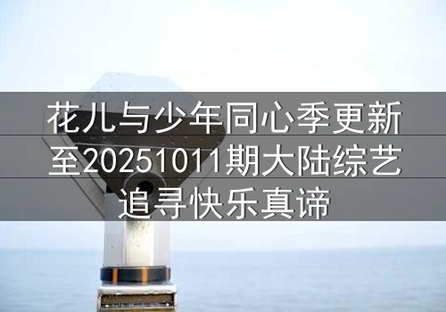 花儿与少年同心季更新至20251011期大陆综艺追寻快乐真谛