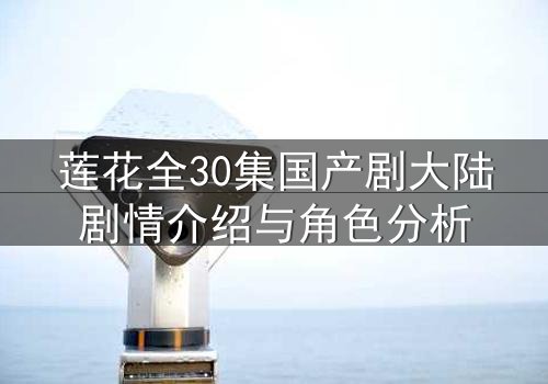 莲花全30集国产剧大陆剧情介绍与角色分析