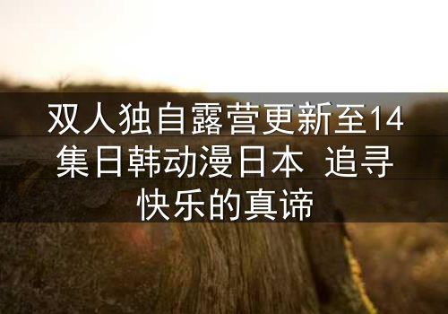 双人独自露营更新至14集日韩动漫日本 追寻快乐的真谛