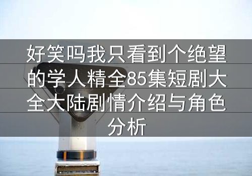好笑吗我只看到个绝望的学人精全85集短剧大全大陆剧情介绍与角色分析