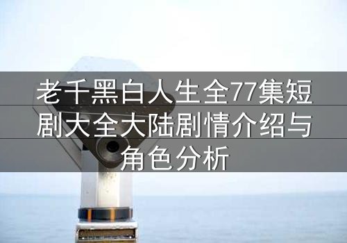 老千黑白人生全77集短剧大全大陆剧情介绍与角色分析
