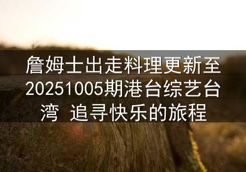 詹姆士出走料理更新至20251005期港台综艺台湾 追寻快乐的旅程