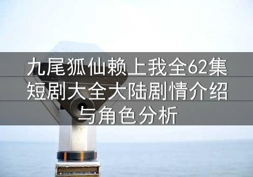 九尾狐仙赖上我全62集短剧大全大陆剧情介绍与角色分析