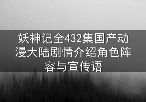 妖神记全432集国产动漫大陆剧情介绍角色阵容与宣传语