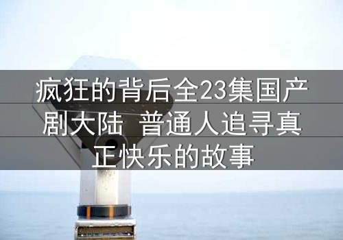 疯狂的背后全23集国产剧大陆 普通人追寻真正快乐的故事