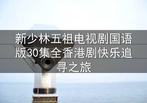 新少林五祖电视剧国语版30集全香港剧快乐追寻之旅