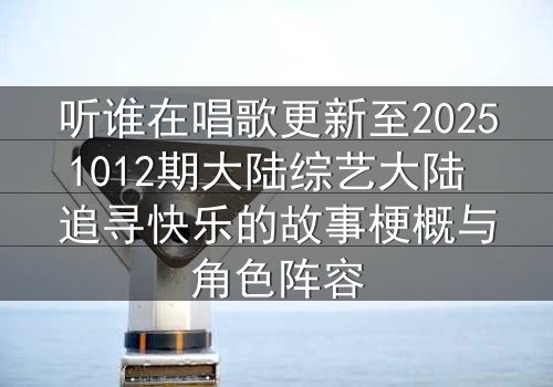 听谁在唱歌更新至20251012期大陆综艺大陆 追寻快乐的故事梗概与角色阵容