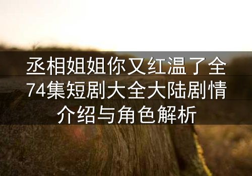 丞相姐姐你又红温了全74集短剧大全大陆剧情介绍与角色解析