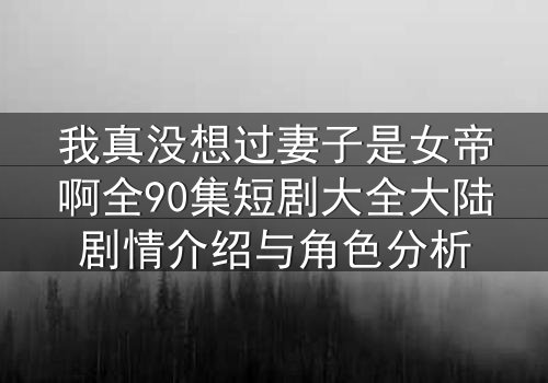 我真没想过妻子是女帝啊全90集短剧大全大陆剧情介绍与角色分析