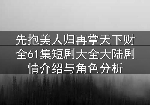 先抱美人归再掌天下财全61集短剧大全大陆剧情介绍与角色分析