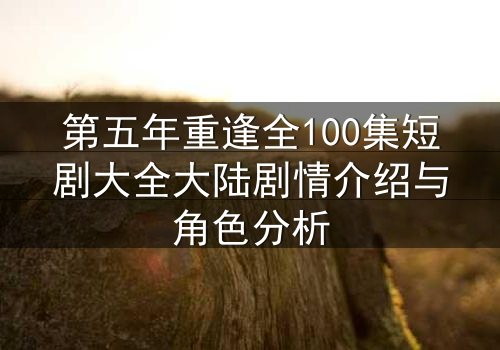 第五年重逢全100集短剧大全大陆剧情介绍与角色分析