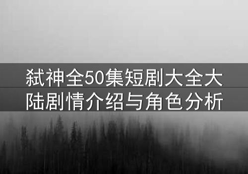 弑神全50集短剧大全大陆剧情介绍与角色分析